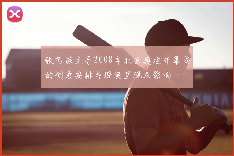 张艺谋主导2008年北京奥运开幕式的创意安排与现场呈现及影响