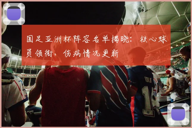 国足亚洲杯阵容名单揭晓：核心球员领衔，伤病情况更新