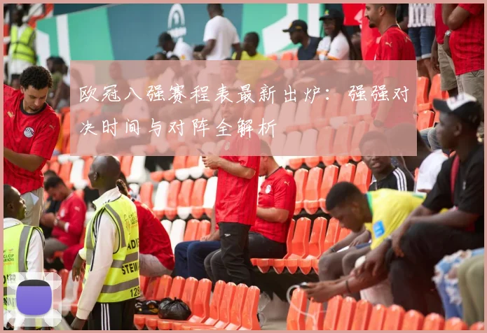 欧冠八强赛程表最新出炉：强强对决时间与对阵全解析