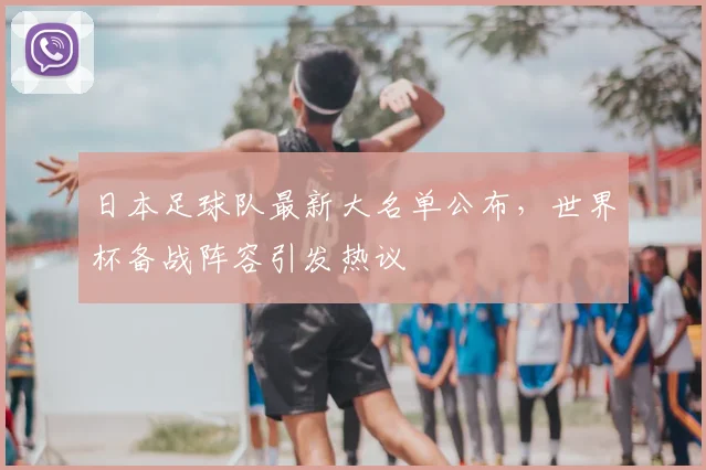 日本足球队最新大名单公布，世界杯备战阵容引发热议