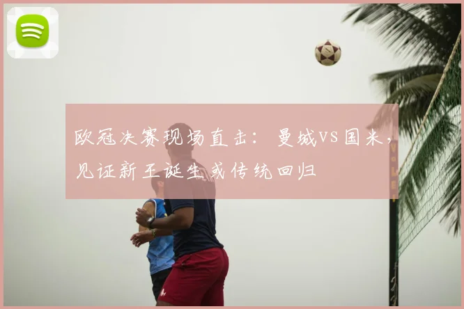 欧冠决赛现场直击：曼城vs国米，见证新王诞生或传统回归