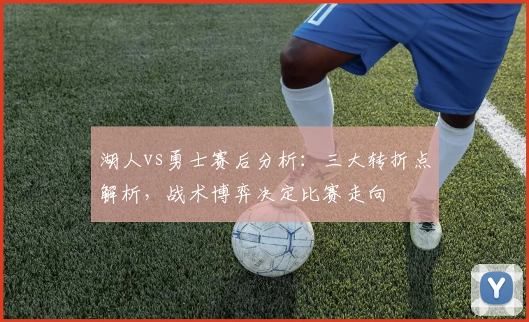 湖人vs勇士赛后分析：三大转折点解析，战术博弈决定比赛走向