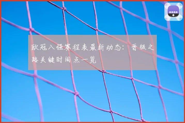 欧冠八强赛程表最新动态：晋级之路关键时间点一览