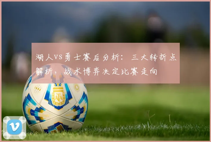 湖人vs勇士赛后分析：三大转折点解析，战术博弈决定比赛走向