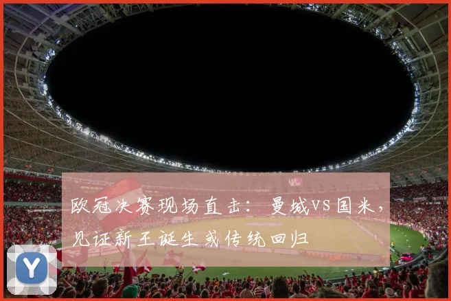 欧冠决赛现场直击：曼城vs国米，见证新王诞生或传统回归