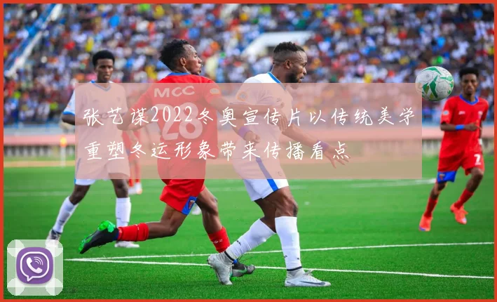 张艺谋2022冬奥宣传片以传统美学重塑冬运形象带来传播看点