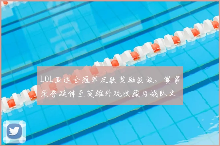 LOL亚运会冠军皮肤奖励发放，赛事荣誉延伸至英雄外观收藏与战队文化