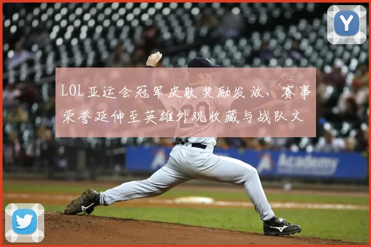 LOL亚运会冠军皮肤奖励发放，赛事荣誉延伸至英雄外观收藏与战队文化