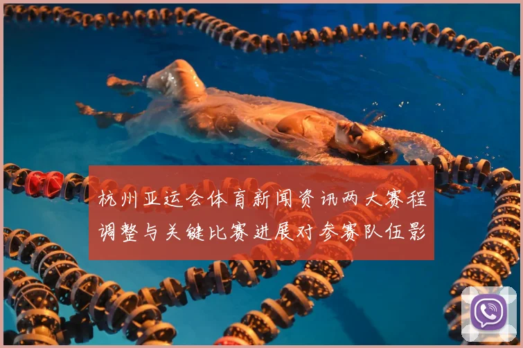 杭州亚运会体育新闻资讯两大赛程调整与关键比赛进展对参赛队伍影响