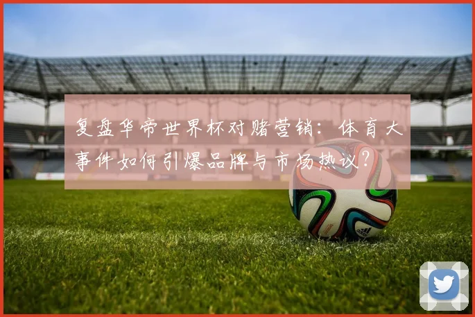 复盘华帝世界杯对赌营销：体育大事件如何引爆品牌与市场热议？