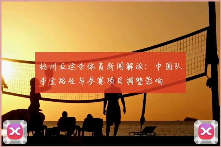 杭州亚运会体育新闻解读：中国队夺金路径与参赛项目调整影响