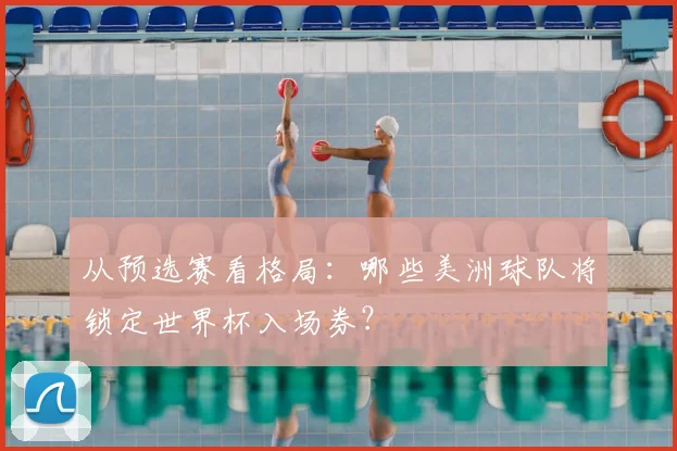 从预选赛看格局：哪些美洲球队将锁定世界杯入场券？