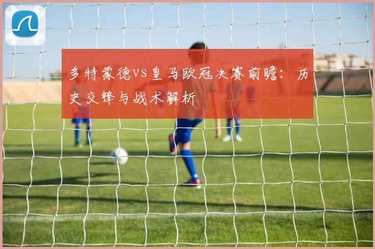 多特蒙德vs皇马欧冠决赛前瞻：历史交锋与战术解析