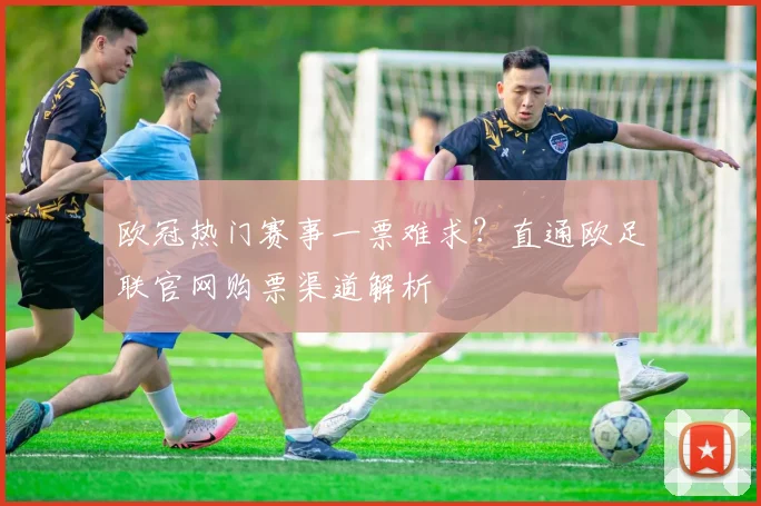 欧冠热门赛事一票难求？直通欧足联官网购票渠道解析
