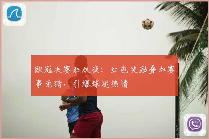 欧冠决赛狂欢夜：红包奖励叠加赛事竞猜，引爆球迷热情